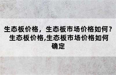 生态板价格，生态板市场价格如何？ 生态板价格,生态板市场价格如何确定